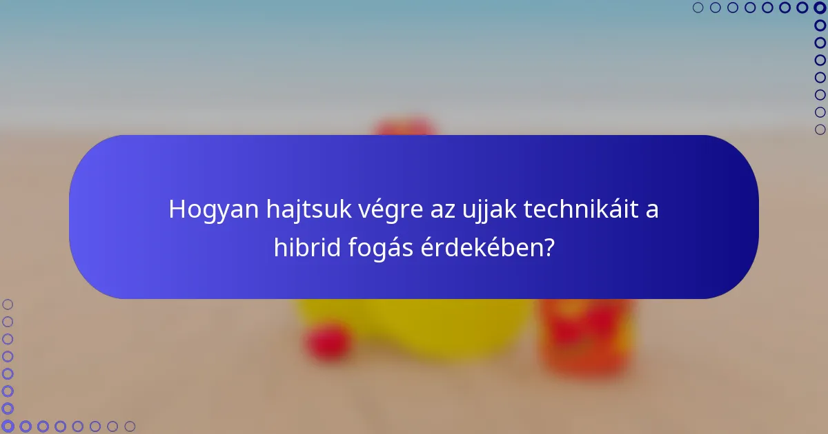 Hogyan hajtsuk végre az ujjak technikáit a hibrid fogás érdekében?