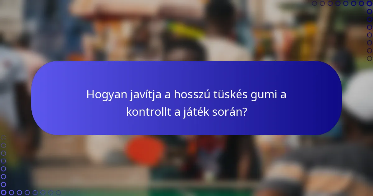 Hogyan javítja a hosszú tüskés gumi a kontrollt a játék során?