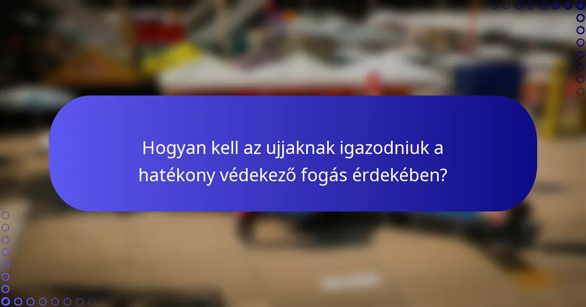 Hogyan kell az ujjaknak igazodniuk a hatékony védekező fogás érdekében?