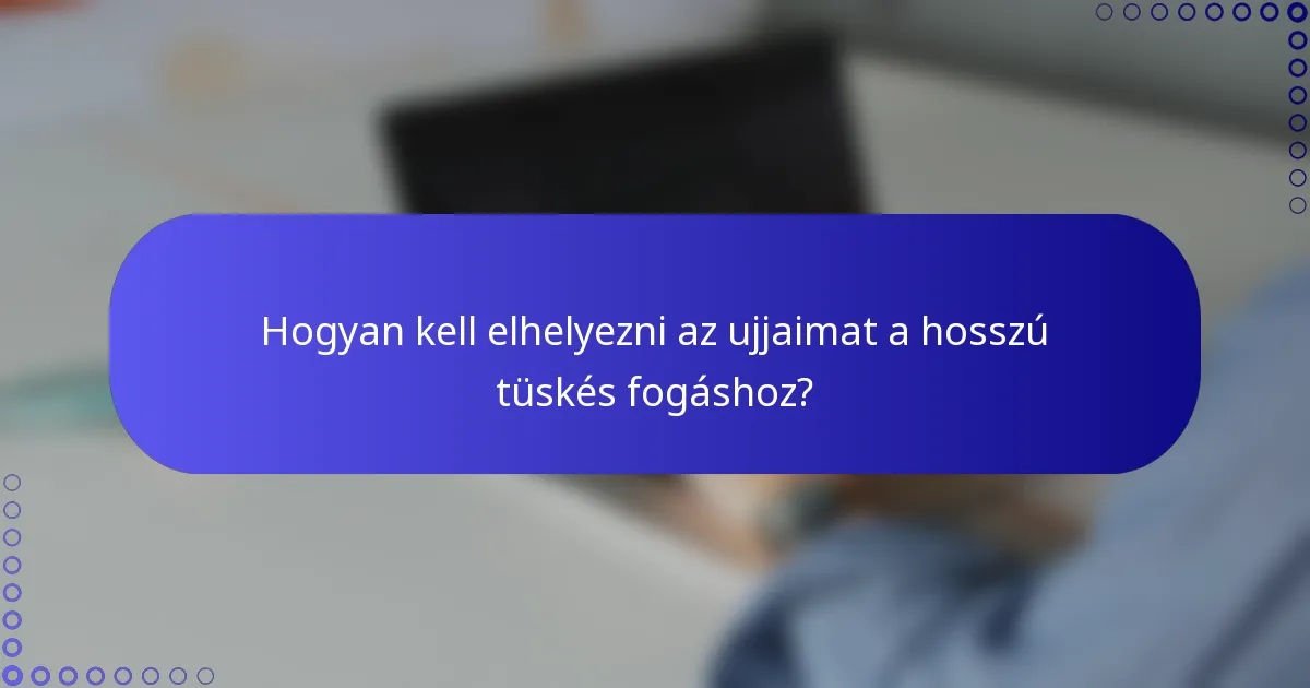 Hogyan kell elhelyezni az ujjaimat a hosszú tüskés fogáshoz?