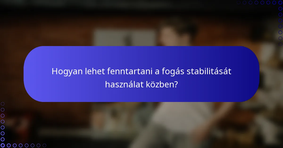 Hogyan lehet fenntartani a fogás stabilitását használat közben?