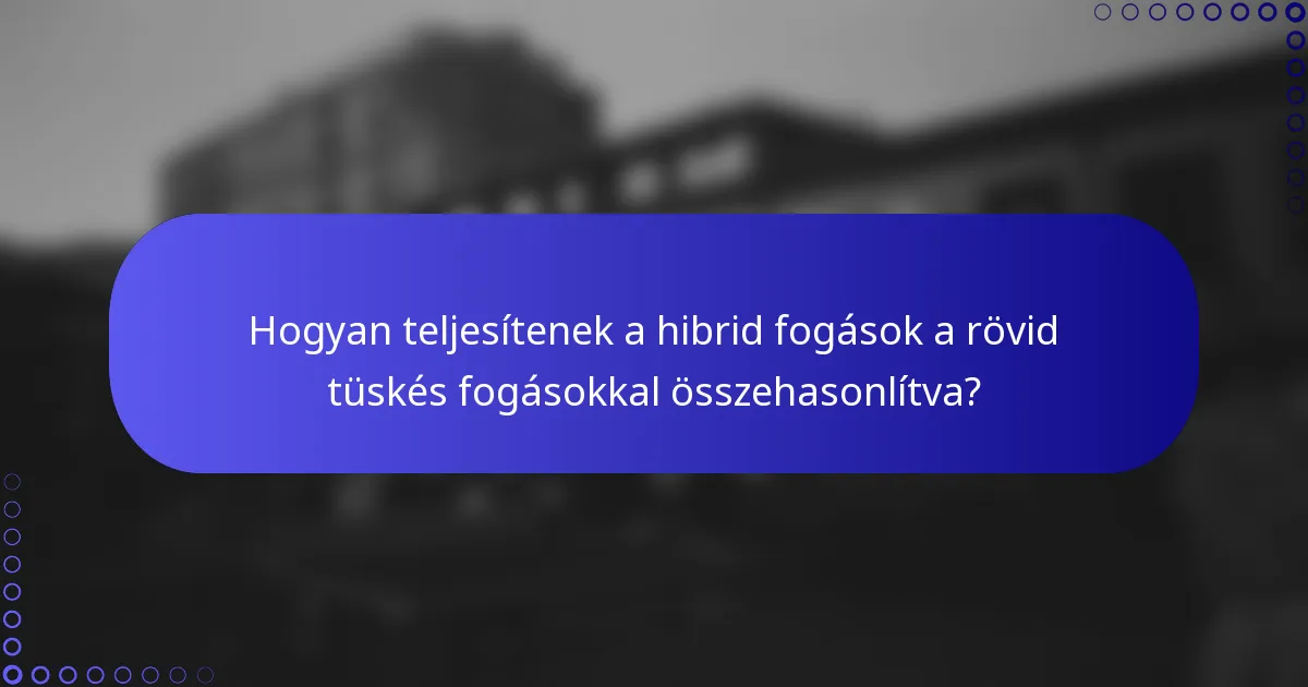 Hogyan teljesítenek a hibrid fogások a rövid tüskés fogásokkal összehasonlítva?