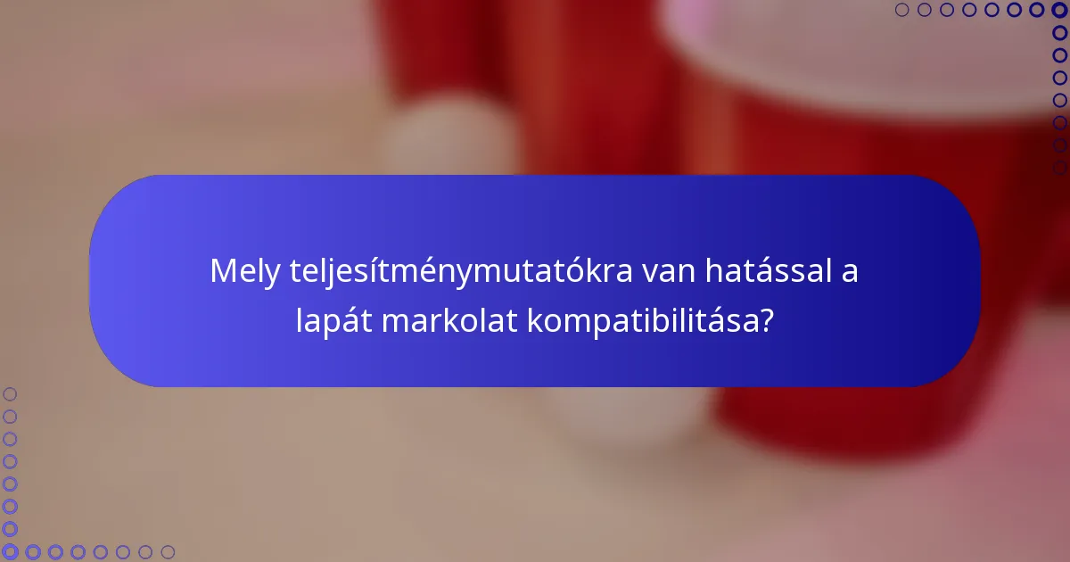 Mely teljesítménymutatókra van hatással a lapát markolat kompatibilitása?