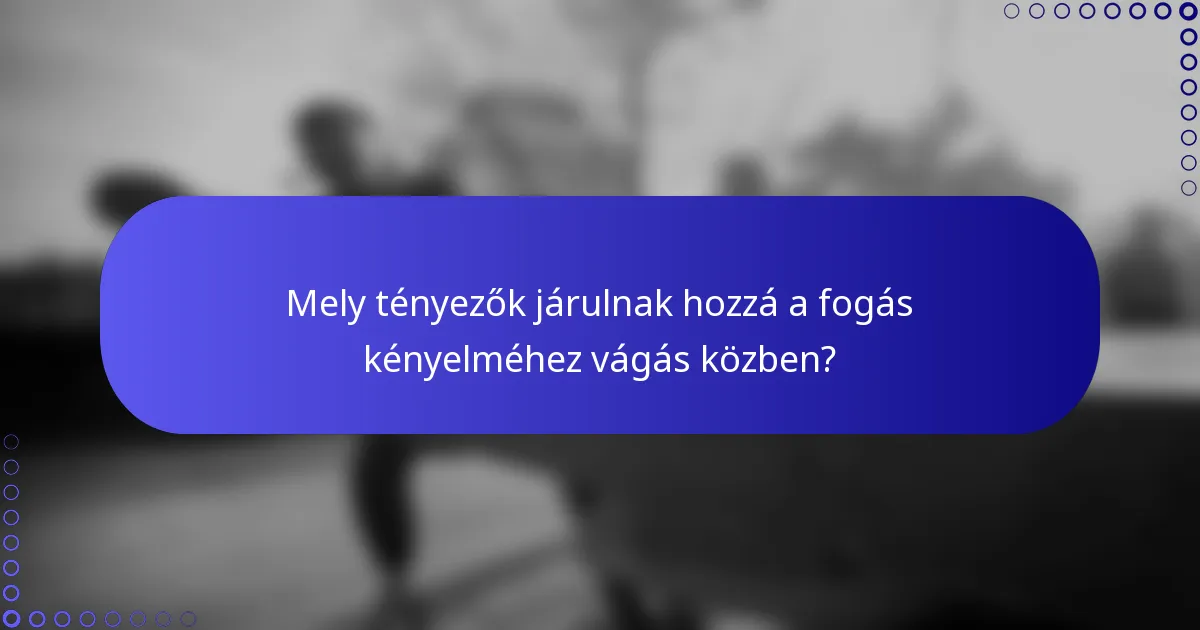 Mely tényezők járulnak hozzá a fogás kényelméhez vágás közben?