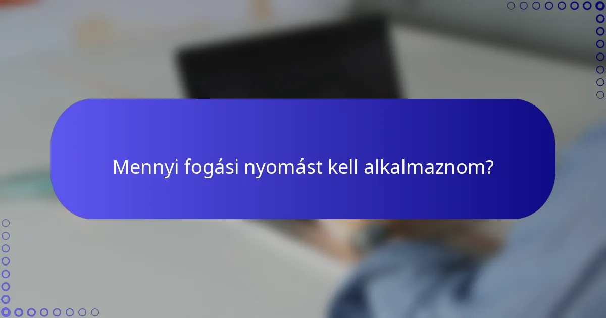 Mennyi fogási nyomást kell alkalmaznom?