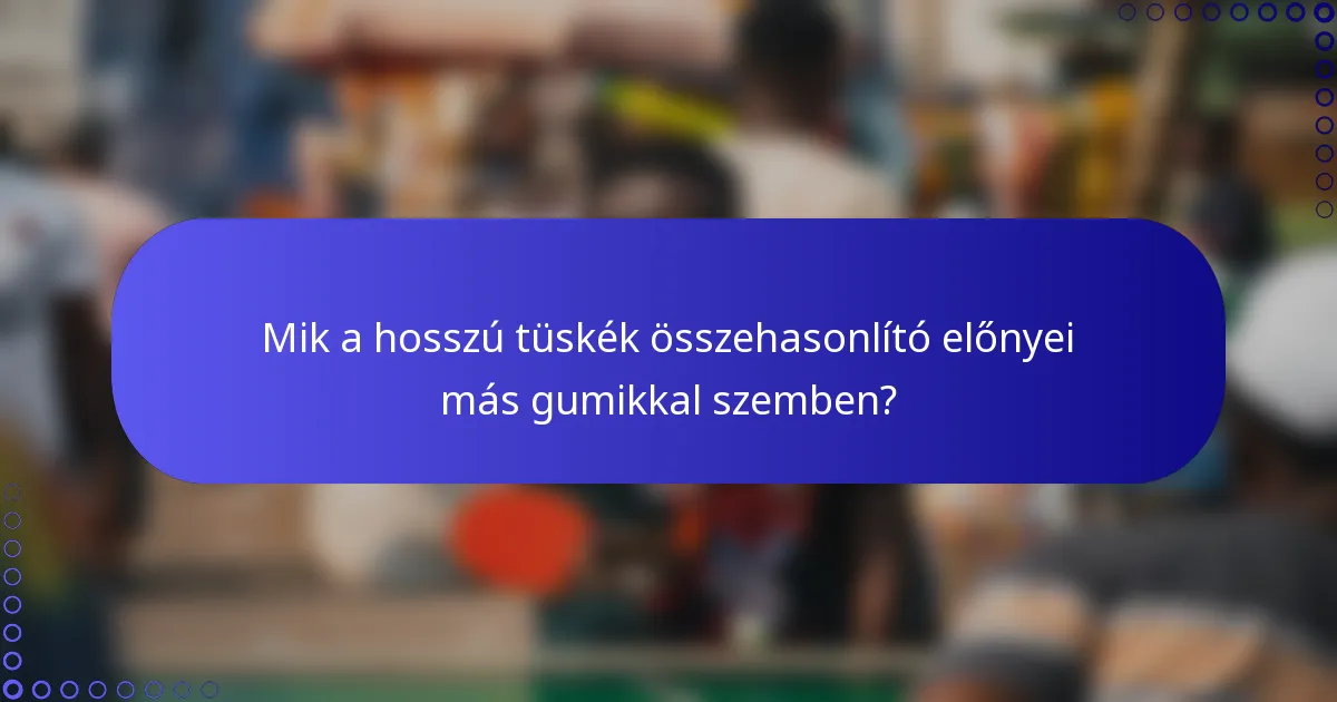 Mik a hosszú tüskék összehasonlító előnyei más gumikkal szemben?