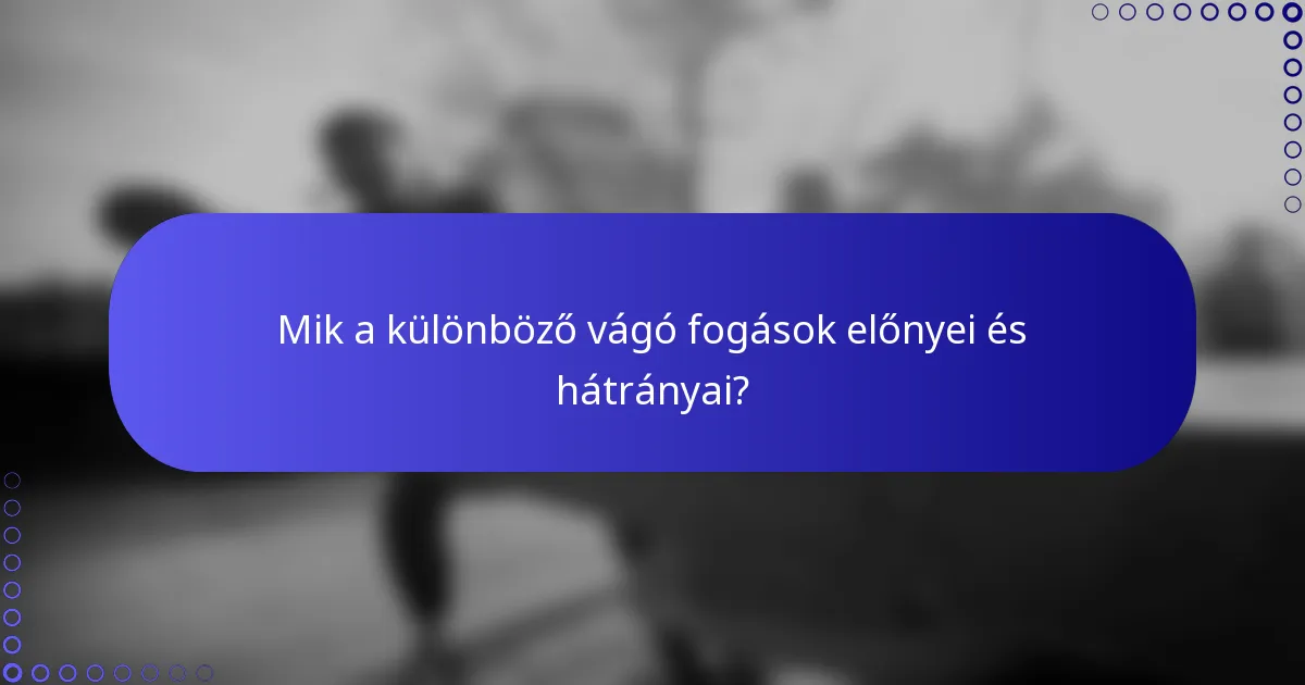 Mik a különböző vágó fogások előnyei és hátrányai?