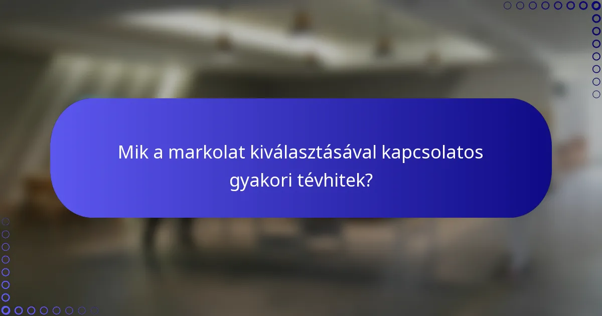 Mik a markolat kiválasztásával kapcsolatos gyakori tévhitek?