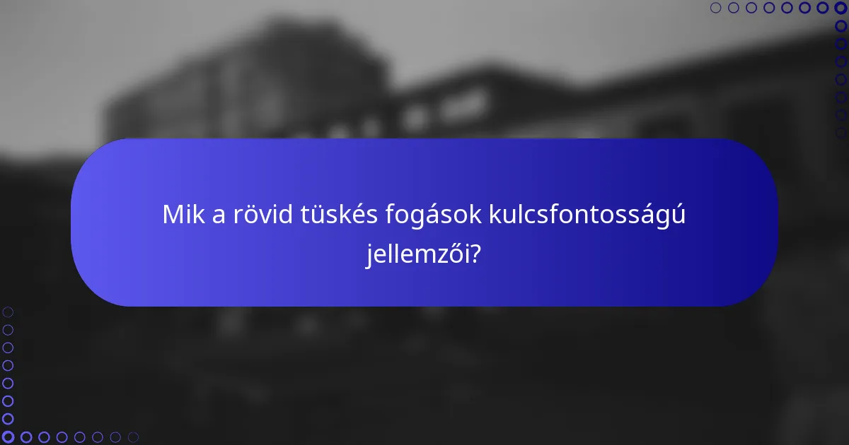 Mik a rövid tüskés fogások kulcsfontosságú jellemzői?