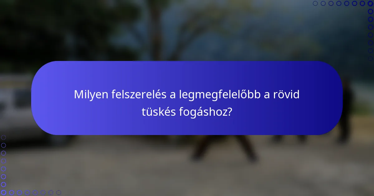 Milyen felszerelés a legmegfelelőbb a rövid tüskés fogáshoz?