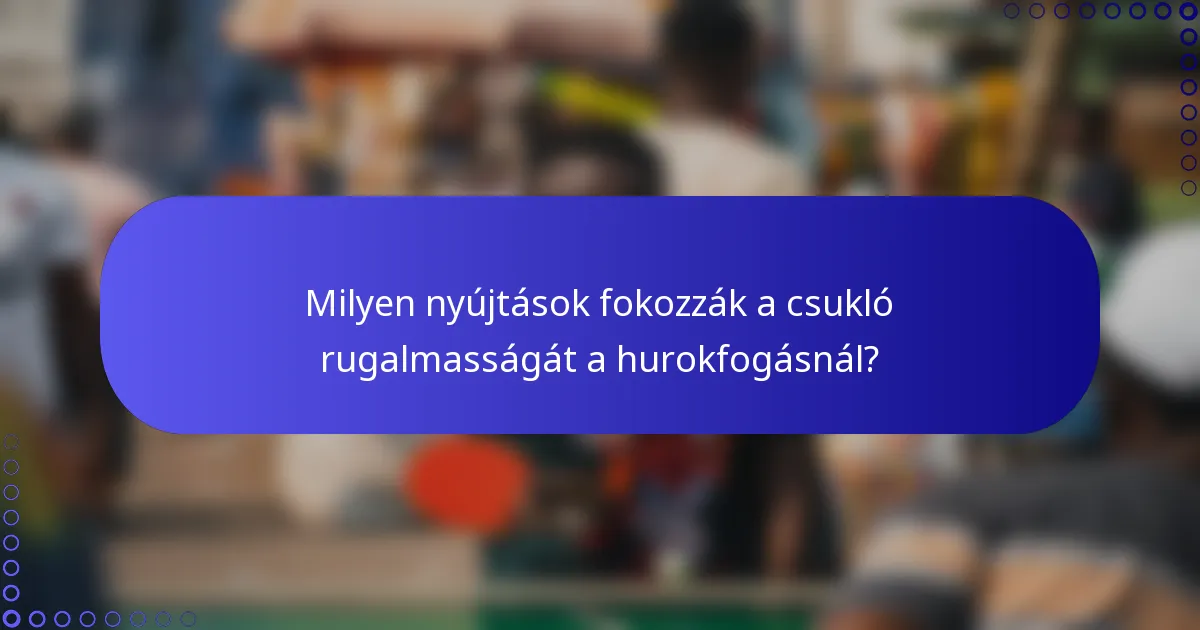 Milyen nyújtások fokozzák a csukló rugalmasságát a hurokfogásnál?